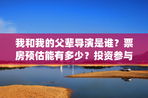 我和我的父辈导演是谁？票房预估能有多少？投资参与值得个人参与吗？(我和我的父 辈)