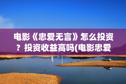 电影《忠爱无言》怎么投资？投资收益高吗(电影忠爱无言免费)