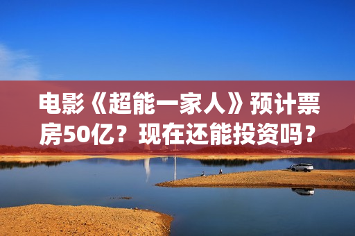 电影《超能一家人》预计票房50亿？现在还能投资吗？(电影《超能一家》演员表)