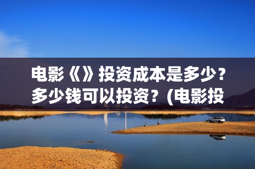 电影《》投资成本是多少？多少钱可以投资？(电影投资成本排行)