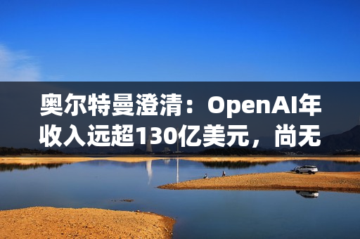 奥尔特曼澄清：OpenAI年收入远超130亿美元，尚无明确上市时间表