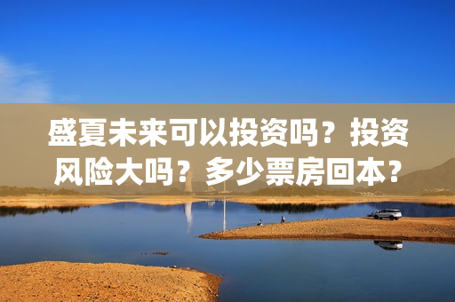 盛夏未来可以投资吗？投资风险大吗？多少票房回本？(盛夏未来可以投资吗)
