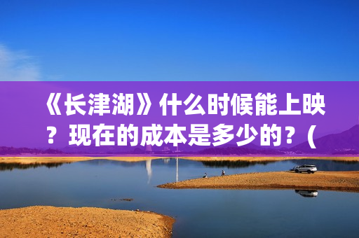 《长津湖》什么时候能上映？现在的成本是多少的？(《长津湖 》)
