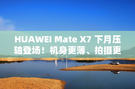 HUAWEI Mate X7 下月压轴登场!机身更薄、拍摄更强、电量更大 传闻规格全面曝光! HUAWEI Mate X7 下月压轴登场!机身更薄、拍摄更强、电量更大 传闻规格全面曝光!