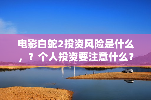 电影白蛇2投资风险是什么，？个人投资要注意什么？怎么投资呢？(白蛇2投资了多少钱)