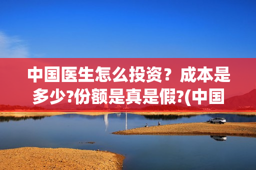 中国医生怎么投资？成本是多少?份额是真是假?(中国医生可投屏)