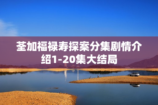 荃加福禄寿探案分集剧情介绍1-20集大结局