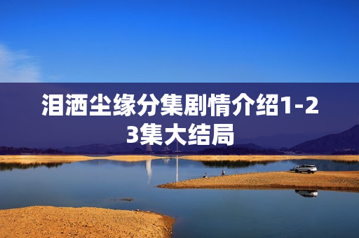 泪洒尘缘分集剧情介绍1-23集大结局 泪洒尘缘分集剧情介绍1-23集大结局