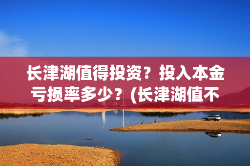 长津湖值得投资？投入本金亏损率多少？(长津湖值不值得投资)