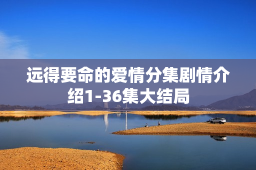 远得要命的爱情分集剧情介绍1-36集大结局