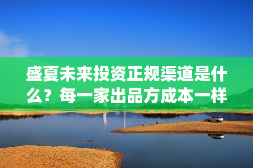 盛夏未来投资正规渠道是什么？每一家出品方成本一样吗？(盛夏未来亏本)