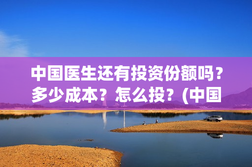 中国医生还有投资份额吗？多少成本？怎么投？(中国医生还有份额吗)