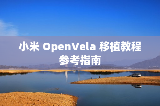 小米 OpenVela 移植教程参考指南