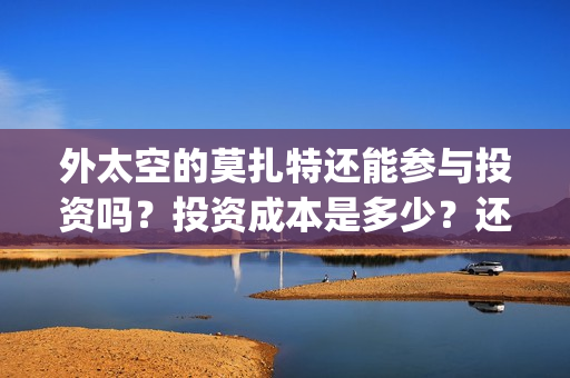 外太空的莫扎特还能参与投资吗？投资成本是多少？还有份额吗？(外太空的莫扎特好看吗)