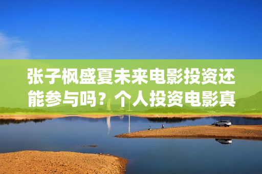 张子枫盛夏未来电影投资还能参与吗？个人投资电影真的能赚钱吗？(张子枫盛夏未来剧照)