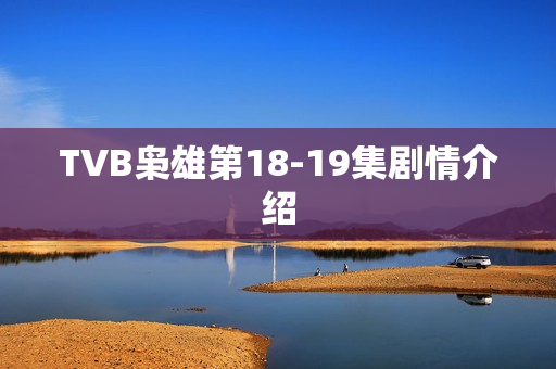 TVB枭雄第18-19集剧情介绍 TVB枭雄第18-19集剧情介绍
