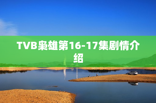 TVB枭雄第16-17集剧情介绍 TVB枭雄第16-17集剧情介绍