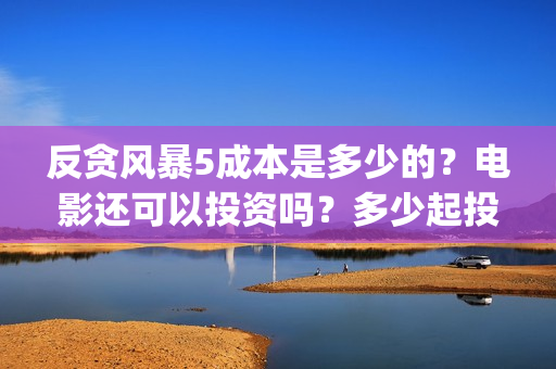 反贪风暴5成本是多少的？电影还可以投资吗？多少起投呢？(反贪风暴5投资成本)