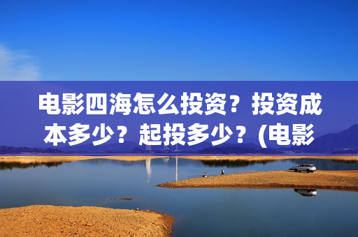电影四海怎么投资？投资成本多少？起投多少？(电影四海投资方)