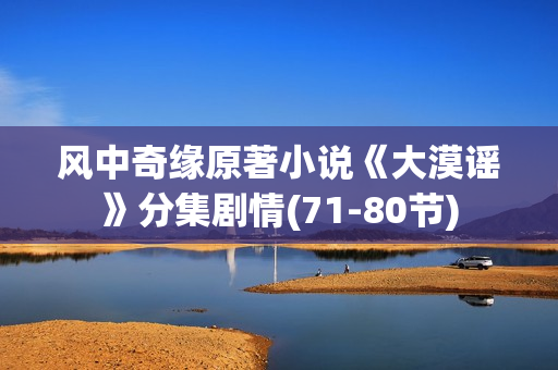 风中奇缘原著小说《大漠谣》分集剧情(71-80节)