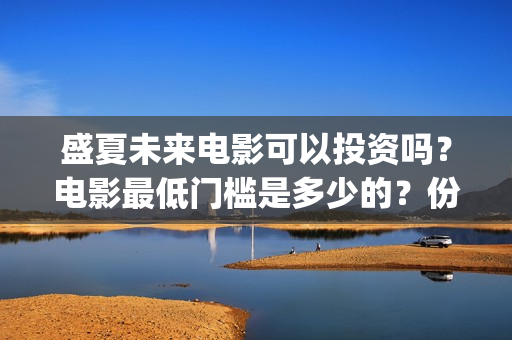 盛夏未来电影可以投资吗？电影最低门槛是多少的？份额是真实的吗？(盛夏未来电影什么意思)