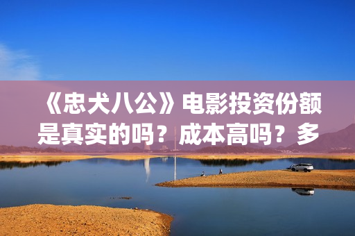 《忠犬八公》电影投资份额是真实的吗？成本高吗？多少起投呢？(《忠犬八公》电影免费)