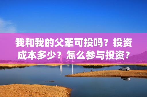 我和我的父辈可投吗？投资成本多少？怎么参与投资？(我和我的父辈讲啥)