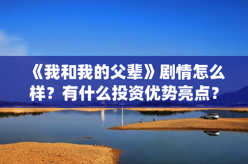《我和我的父辈》剧情怎么样？有什么投资优势亮点？(我和我的父辈在线观看免费全集电视剧)