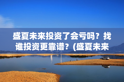 盛夏未来投资了会亏吗？找谁投资更靠谱？(盛夏未来发行公司)