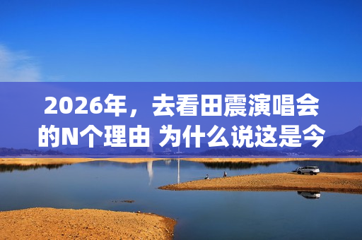 2026年，去看田震演唱会的N个理由 为什么说这是今年最值得期待的演唱会？(搜索抖音怎么下载)