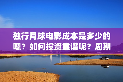 独行月球电影成本是多少的嗯？如何投资靠谱呢？周期是多久的？(独行月球票房预测)