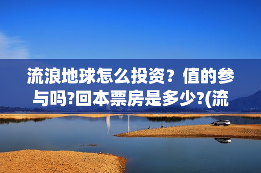 流浪地球怎么投资？值的参与吗?回本票房是多少?(流浪地球投资公司)