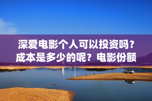 深爱电影个人可以投资吗？成本是多少的呢？电影份额是真实的吗？(2021深爱电影哪里可以看)