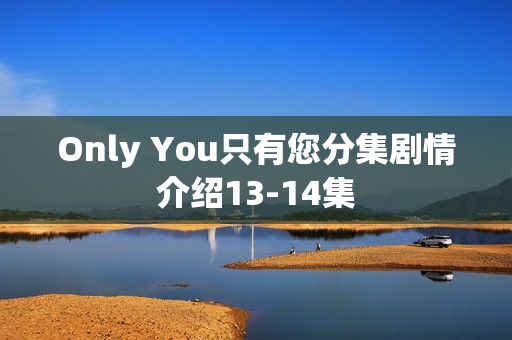 Only You只有您分集剧情介绍13-14集 Only You只有您分集剧情介绍13-14集