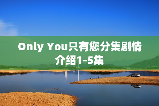 Only You只有您分集剧情介绍1-5集
