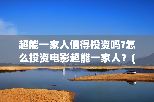 超能一家人值得投资吗?怎么投资电影超能一家人？(超能一家人能)