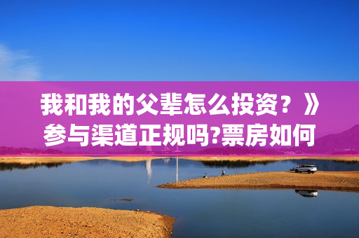 我和我的父辈怎么投资？》参与渠道正规吗?票房如何分账的?(我和我的父辈见解)