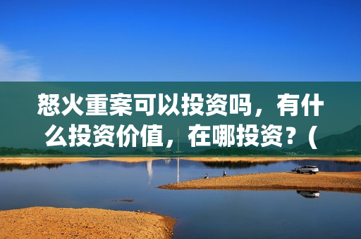 怒火重案可以投资吗，有什么投资价值，在哪投资？(怒火重案会亏本吗)