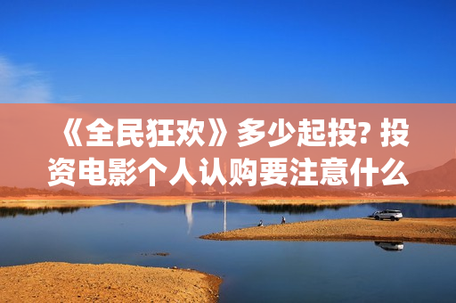 《全民狂欢》多少起投? 投资电影个人认购要注意什么？(《全民狂欢》多少钱一张)