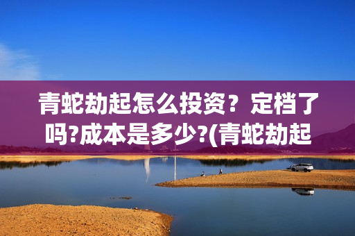 青蛇劫起怎么投资？定档了吗?成本是多少?(青蛇劫起怎样)