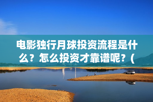 电影独行月球投资流程是什么？怎么投资才靠谱呢？(独行月球电影完整版在线观看)