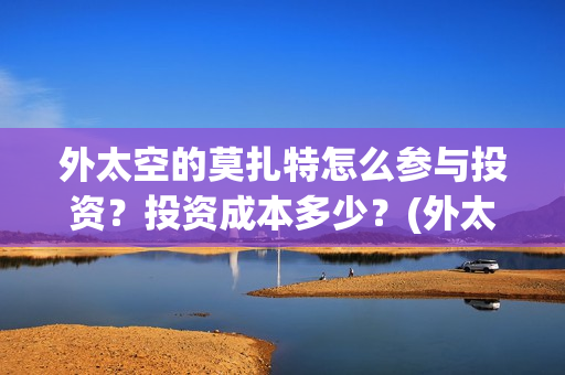 外太空的莫扎特怎么参与投资？投资成本多少？(外太空的莫扎特2)
