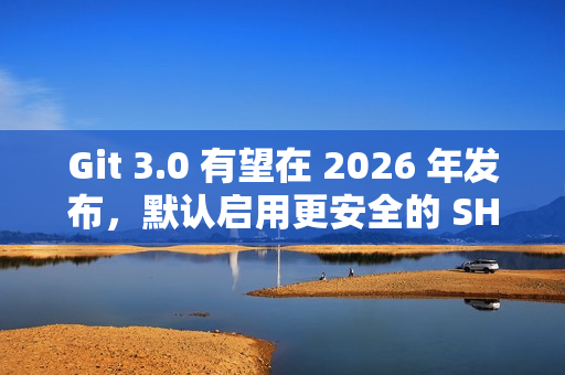 Git 3.0 有望在 2026 年发布，默认启用更安全的 SHA-256 哈希算法