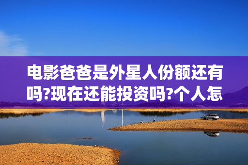 电影爸爸是外星人份额还有吗?现在还能投资吗?个人怎么参与?(电影爸爸是外星人票房多少)