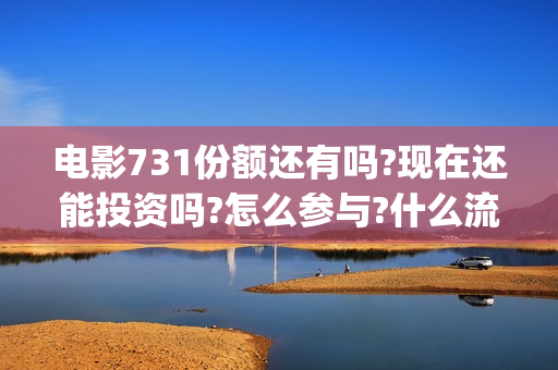 电影731份额还有吗?现在还能投资吗?怎么参与?什么流程?(电影731投资)