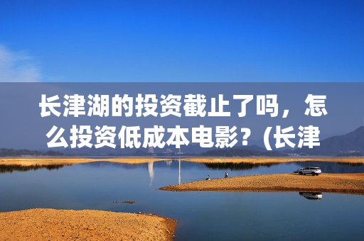 长津湖的投资截止了吗，怎么投资低成本电影？(长津湖背后的投资方)