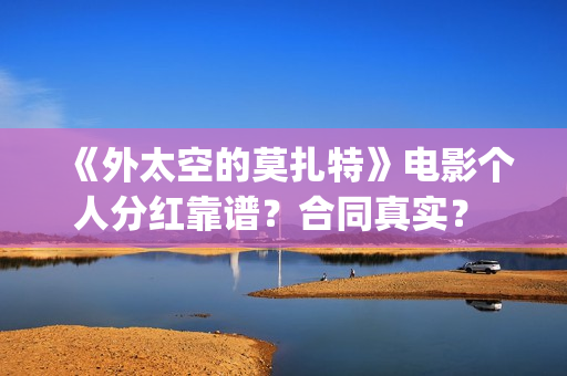 《外太空的莫扎特》电影个人分红靠谱？合同真实？ (外太空的莫扎特演员表)