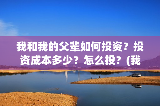 我和我的父辈如何投资？投资成本多少？怎么投？(我和我的父辈如此努力)
