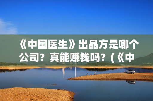 《中国医生》出品方是哪个公司？真能赚钱吗？(《中国医生》抢先版)