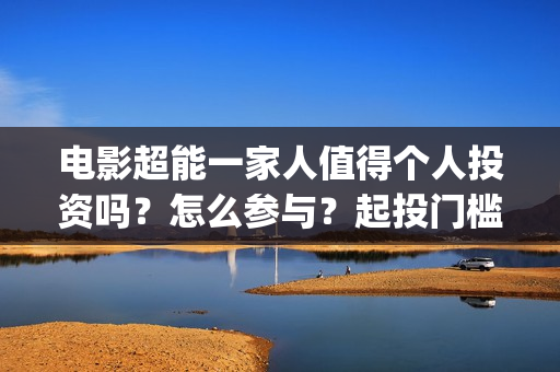 电影超能一家人值得个人投资吗？怎么参与？起投门槛多少？(电影超能一家人沈腾免费观看国语版)